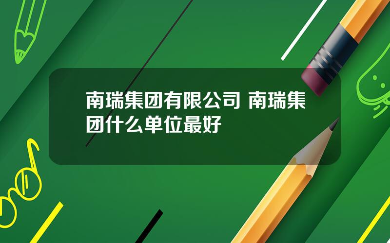 南瑞集团有限公司 南瑞集团什么单位最好